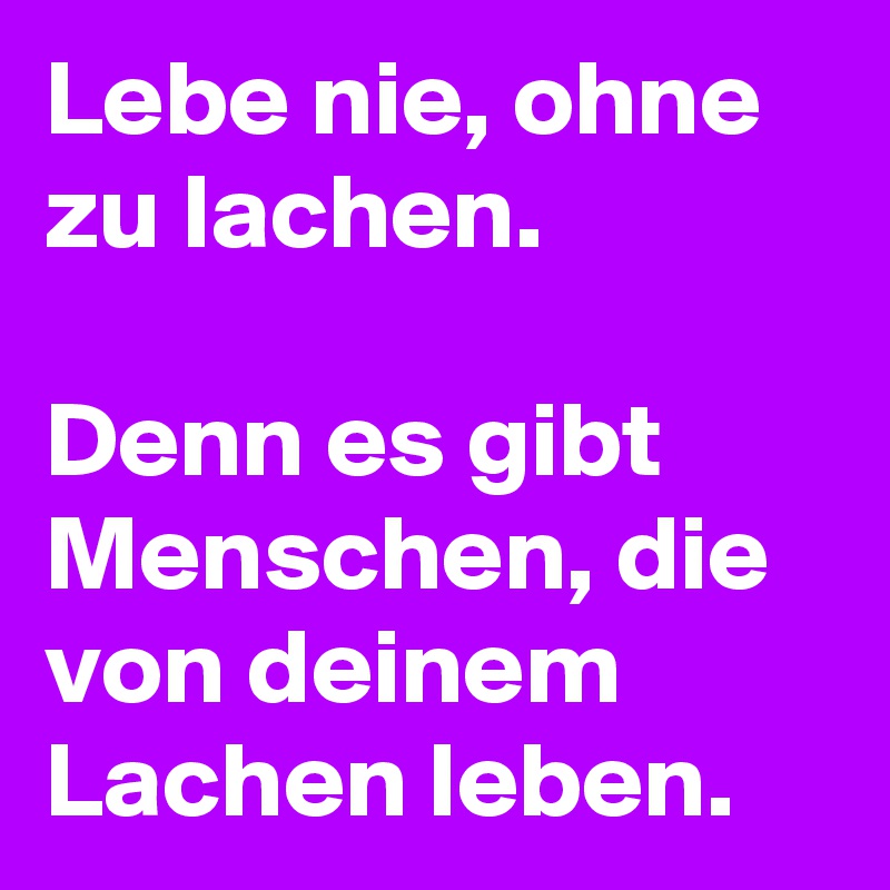 Lebe nie, ohne zu lachen. Denn es gibt Menschen, die von deinem Lachen