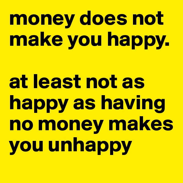 money does not make you happy. 

at least not as happy as having no money makes you unhappy
