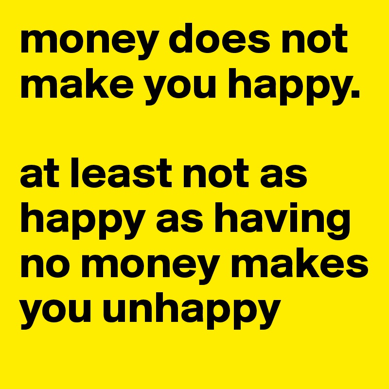 money does not make you happy. 

at least not as happy as having no money makes you unhappy