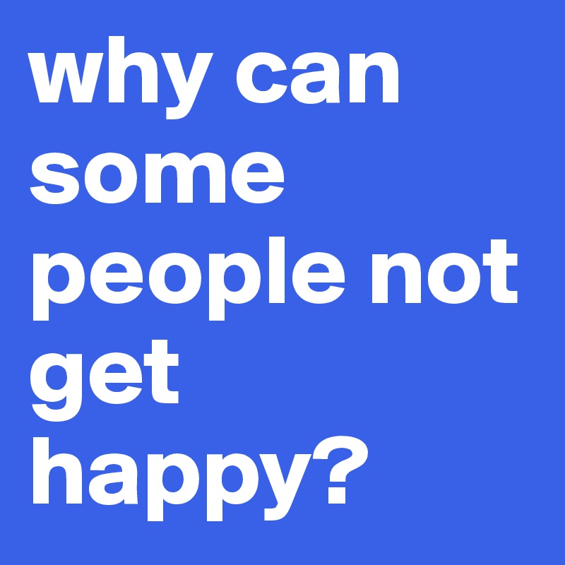 why can some people not get happy?