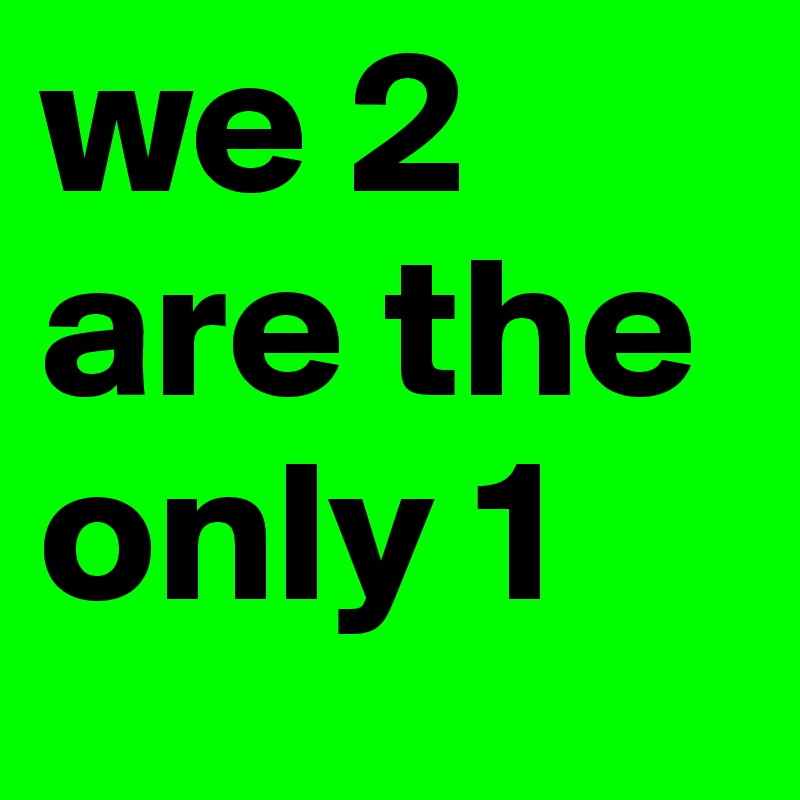 we 2 are the only 1