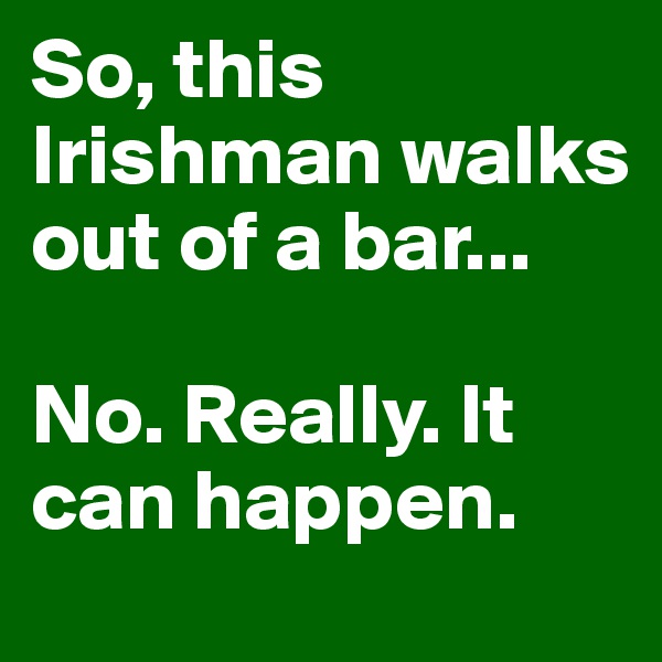 So, this Irishman walks out of a bar...

No. Really. It can happen.