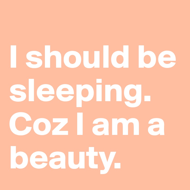                             I should be sleeping.   Coz I am a beauty.