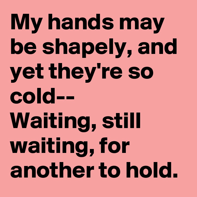 My hands may be shapely, and yet they're so cold--
Waiting, still waiting, for another to hold.