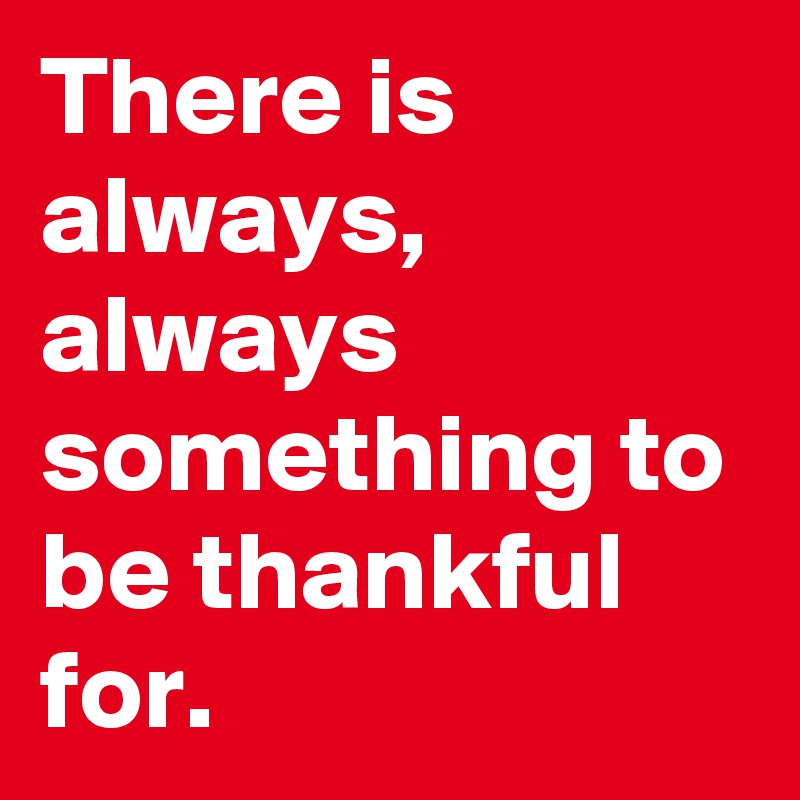 There is always, always something to be thankful for. 