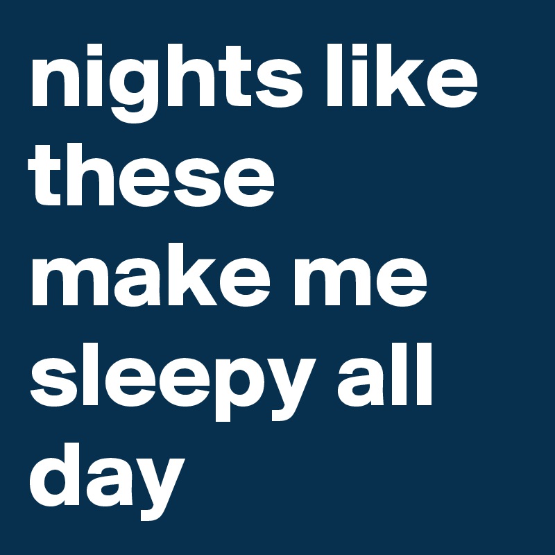 nights like these 
make me sleepy all day