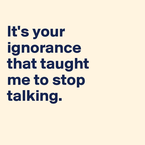 
It's your ignorance 
that taught 
me to stop 
talking.

