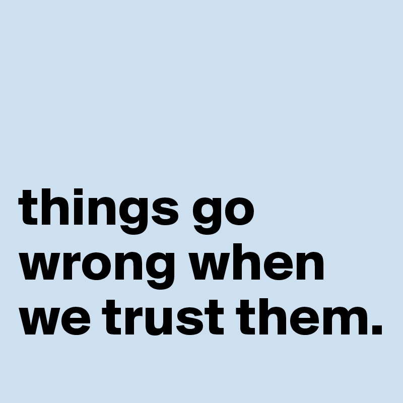 


things go wrong when we trust them. 