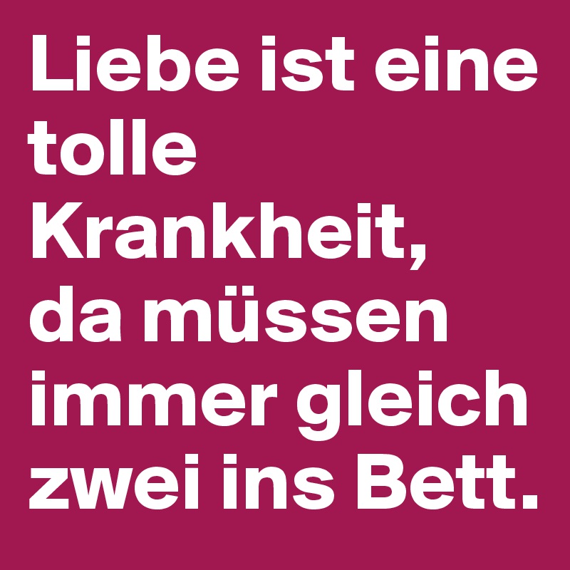 Liebe Ist Eine Tolle Krankheit Da Mussen Immer Gleich Zwei Ins Bett Post By Georocka On Boldomatic