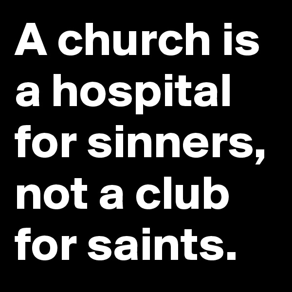 A church is a hospital for sinners, not a club for saints.
