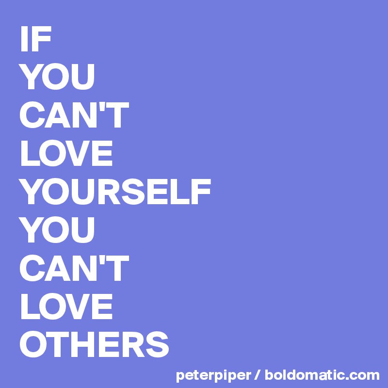 IF 
YOU 
CAN'T 
LOVE 
YOURSELF 
YOU 
CAN'T 
LOVE 
OTHERS