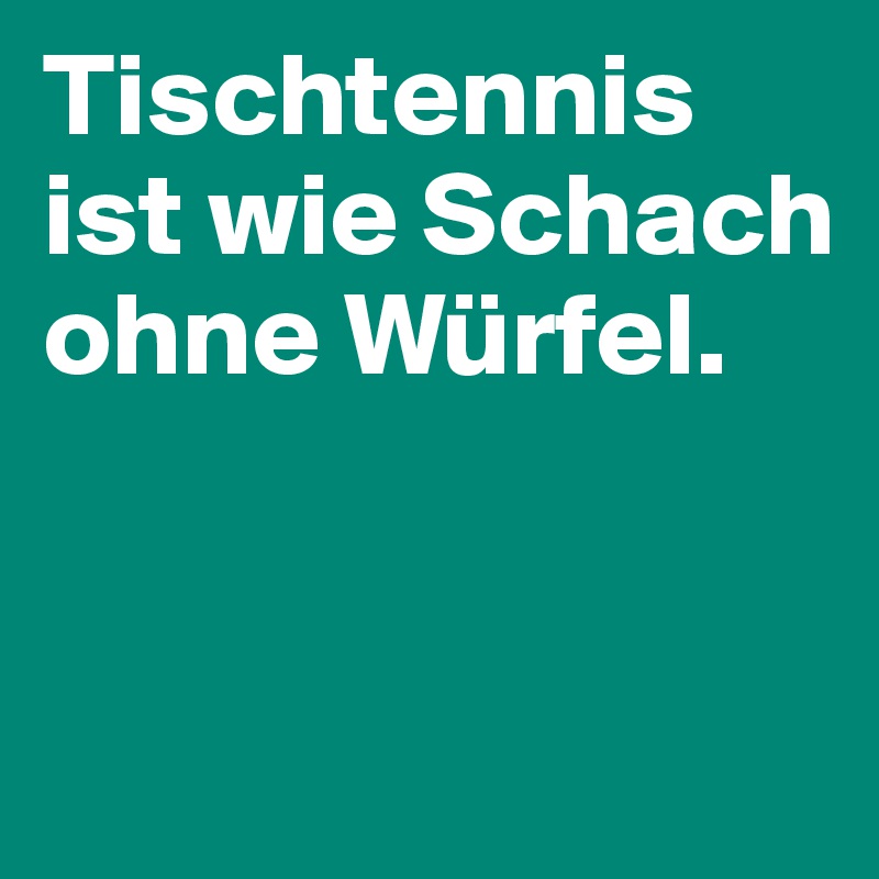 Tischtennis ist wie Schach ohne Würfel. 


