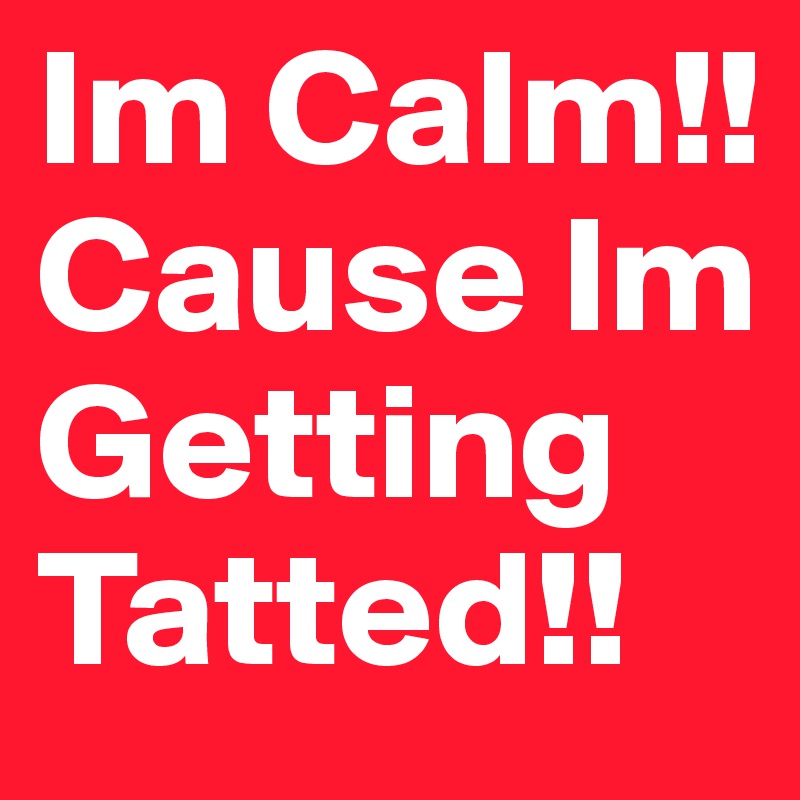 Im Calm!! Cause Im Getting Tatted!!