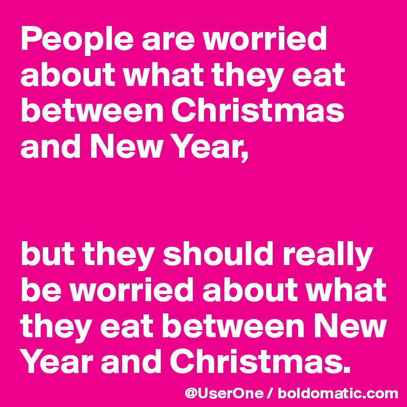 People are worried about what they eat between Christmas and New Year,


but they should really be worried about what they eat between New Year and Christmas.