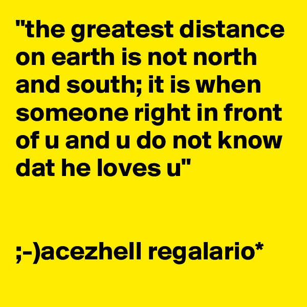 "the greatest distance on earth is not north and south; it is when someone right in front of u and u do not know dat he loves u"


;-)acezhell regalario*