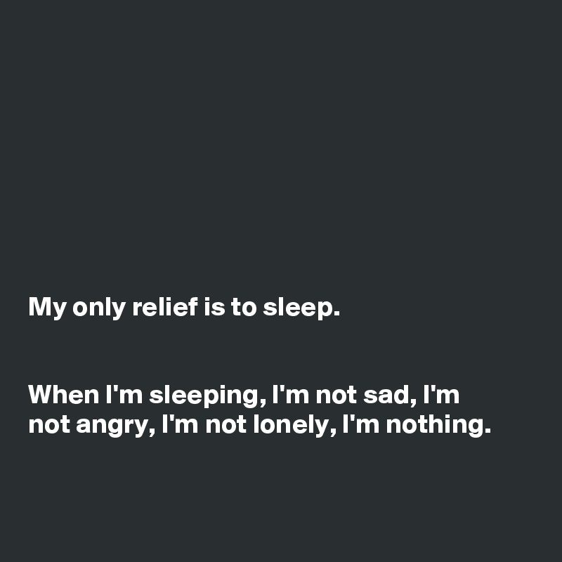 








My only relief is to sleep. 


When I'm sleeping, I'm not sad, I'm 
not angry, I'm not lonely, I'm nothing.


