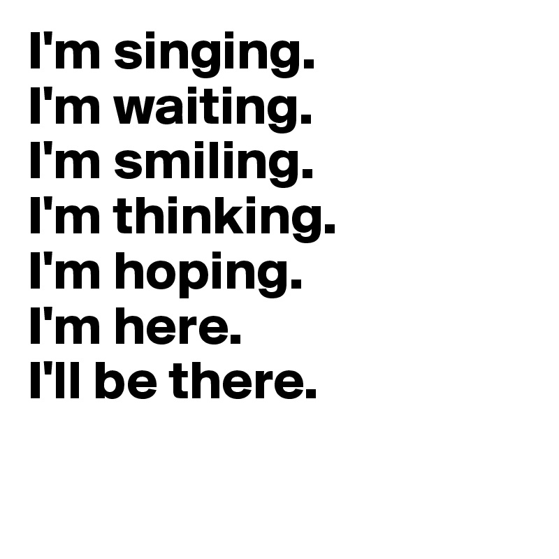 I'm singing. 
I'm waiting.
I'm smiling.
I'm thinking.
I'm hoping.
I'm here.
I'll be there. 

