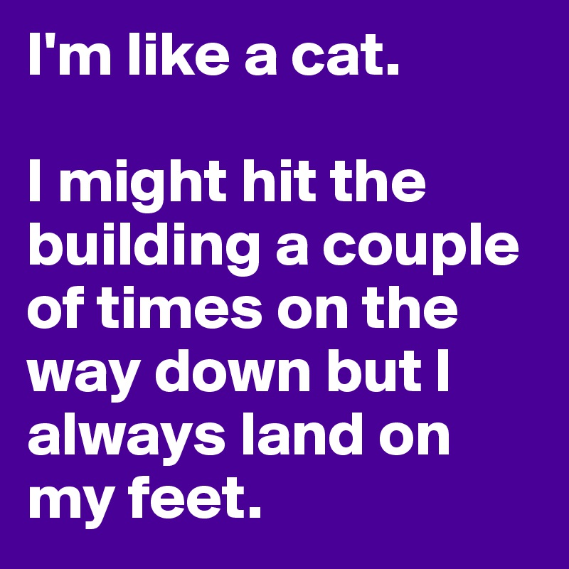 I'm like a cat. 

I might hit the building a couple of times on the way down but I always land on my feet.