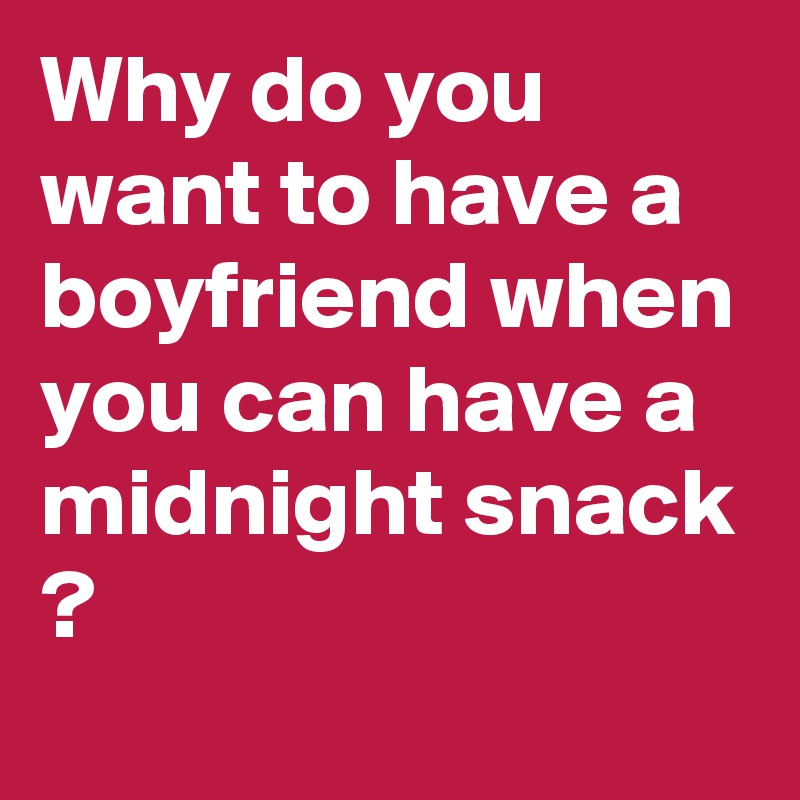 Why do you want to have a boyfriend when you can have a midnight snack ?