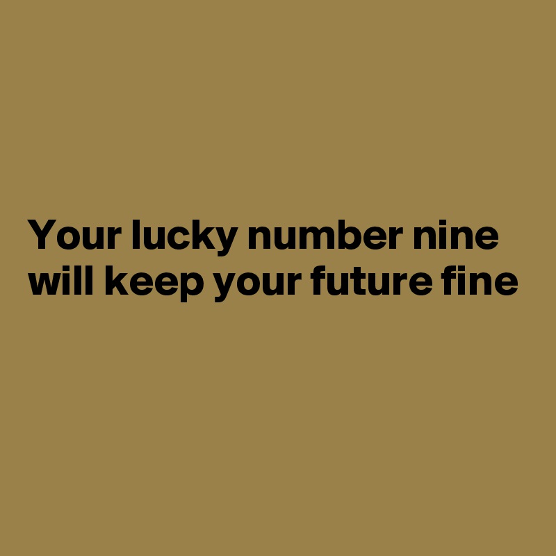 



Your lucky number nine will keep your future fine



