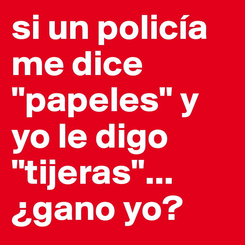 si un policía me dice "papeles" y yo le digo "tijeras"... ¿gano yo?