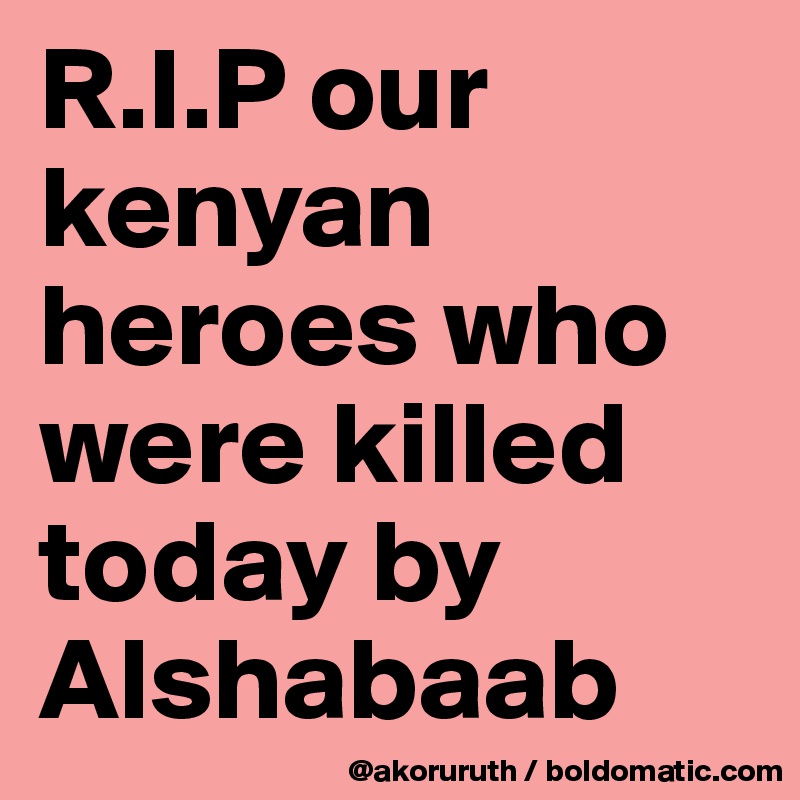 R.I.P our kenyan heroes who were killed today by Alshabaab