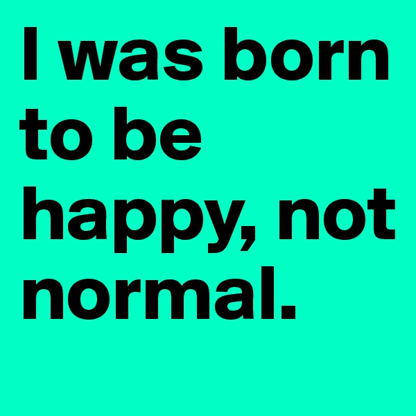 I was born to be happy, not normal. 