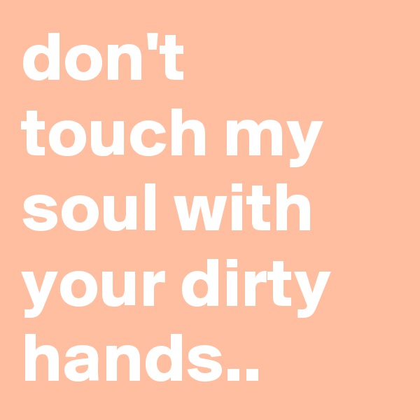 don't touch my soul with your dirty hands.. 