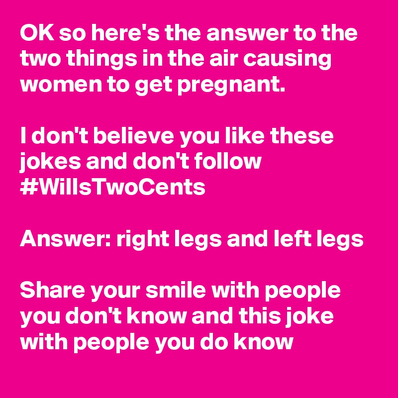 OK so here's the answer to the two things in the air causing women to get pregnant. 

I don't believe you like these jokes and don't follow #WillsTwoCents 

Answer: right legs and left legs

Share your smile with people you don't know and this joke with people you do know