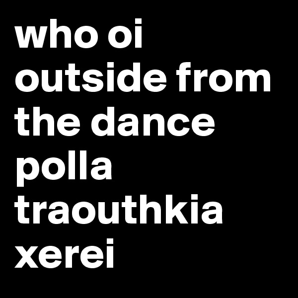 who oi outside from the dance polla traouthkia xerei