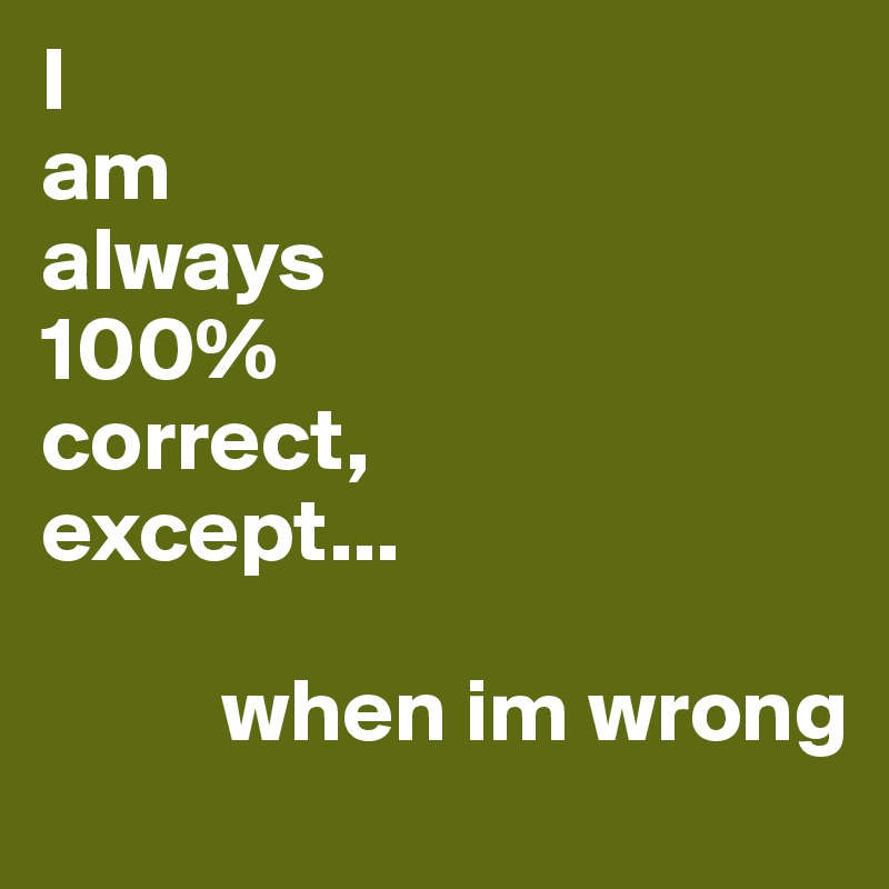 I
am
always
100%
correct,
except...

          when im wrong