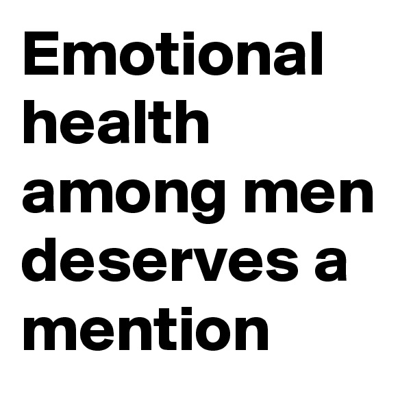 Emotional health among men deserves a mention