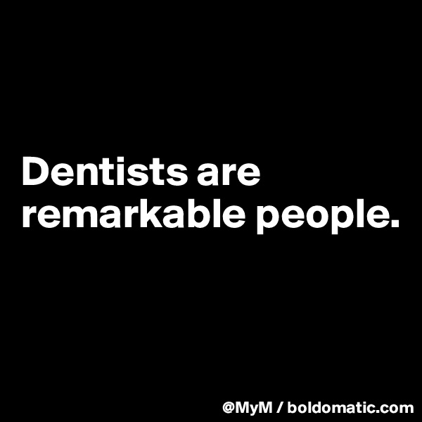 


Dentists are remarkable people.



