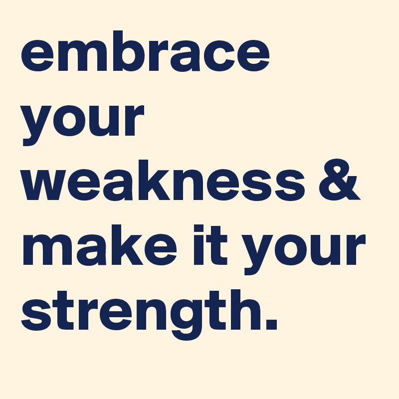 embrace your weakness & make it your strength.