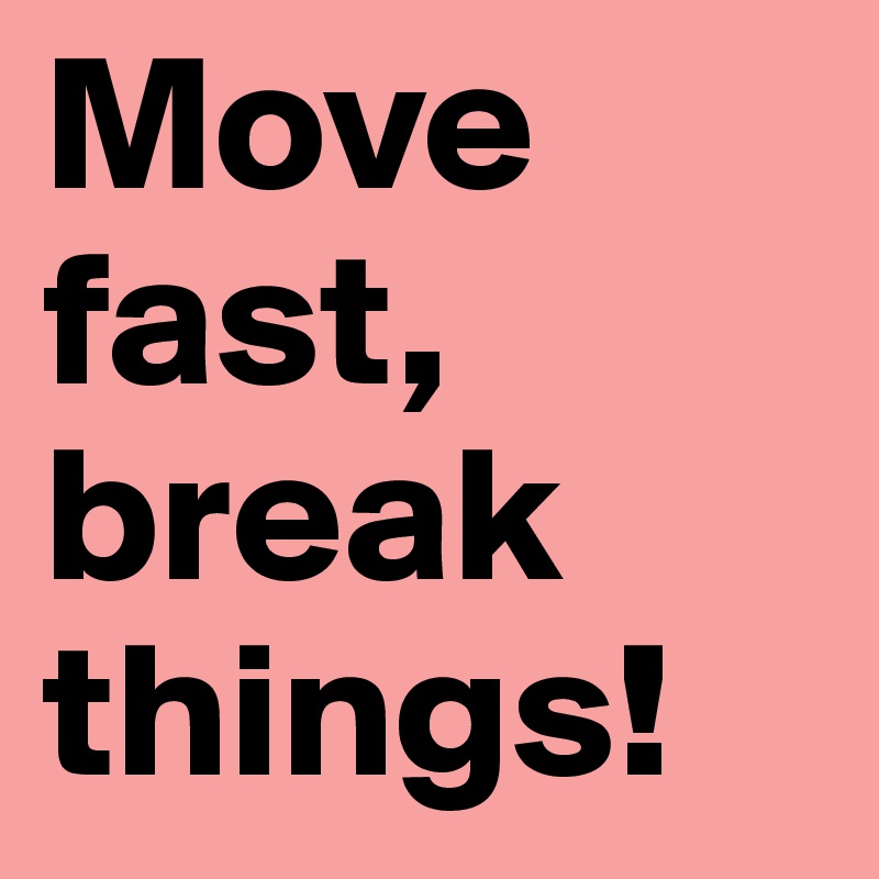 Move fast, break things!
