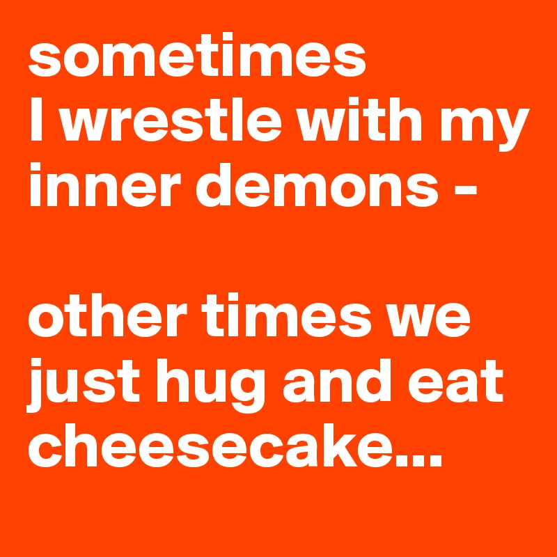 sometimes
I wrestle with my inner demons -

other times we just hug and eat cheesecake...