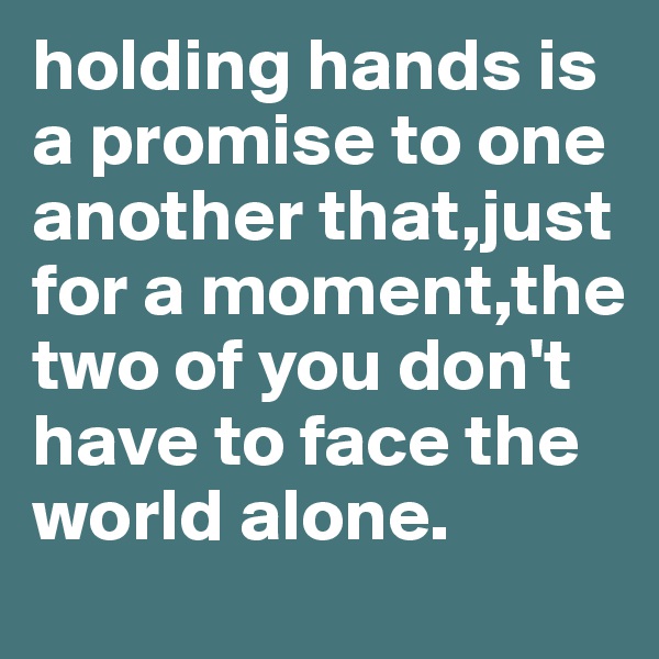 holding hands is a promise to one another that,just for a moment,the two of you don't have to face the world alone.