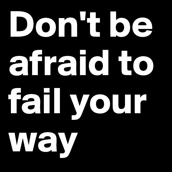 Don't be afraid to fail your way