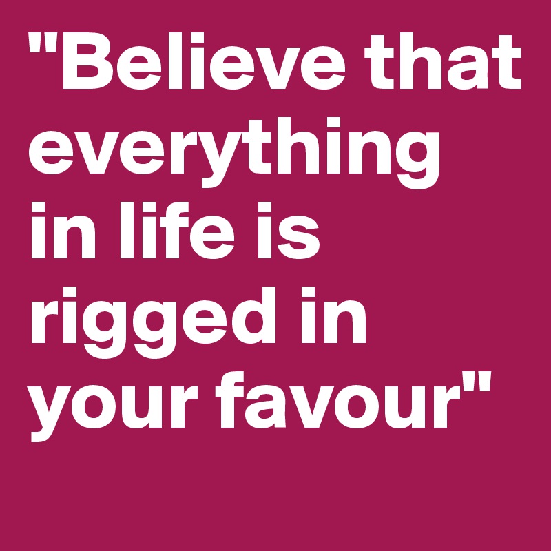 "Believe that everything in life is rigged in your favour" 