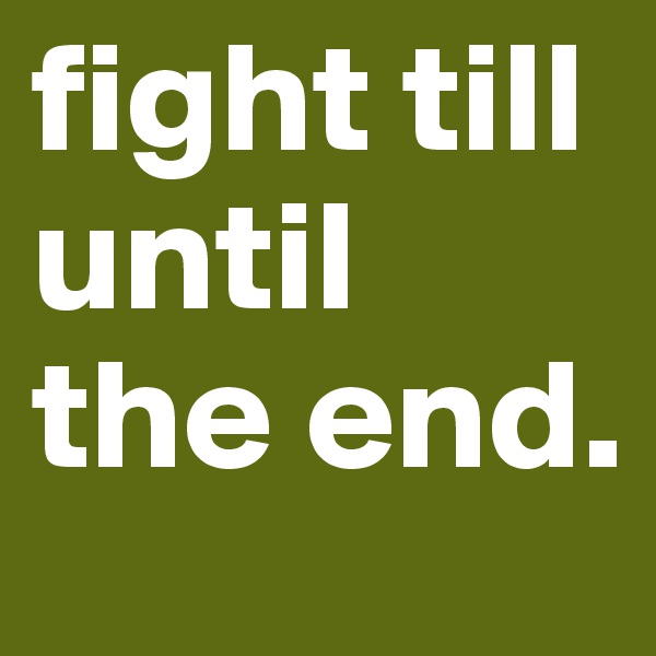 fight till until the end.