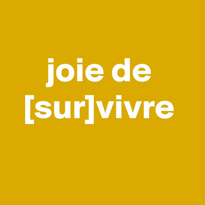 
joie de [sur]vivre

