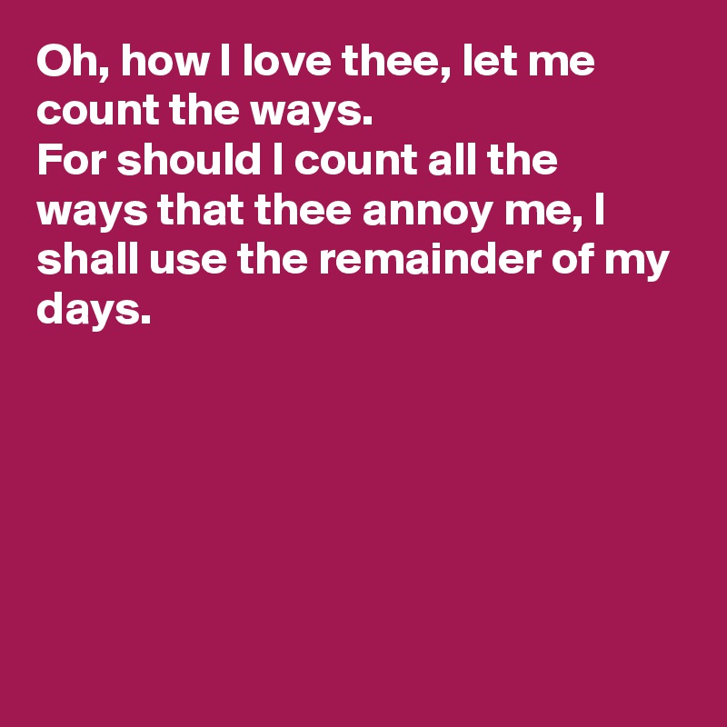 Oh How I Love Thee Let Me Count The Ways For Should I Count All The Ways That Thee Annoy Me I Shall Use The Remainder Of My Days Post By