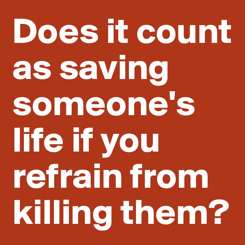 Does it count as saving someone's life if you refrain from killing them? 