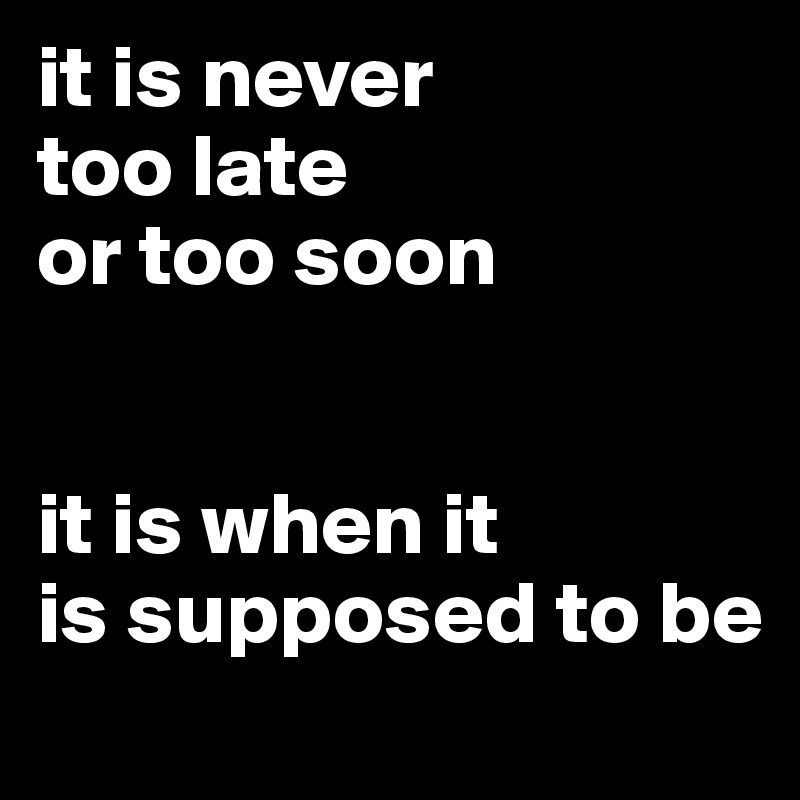 it is never
too late
or too soon


it is when it
is supposed to be