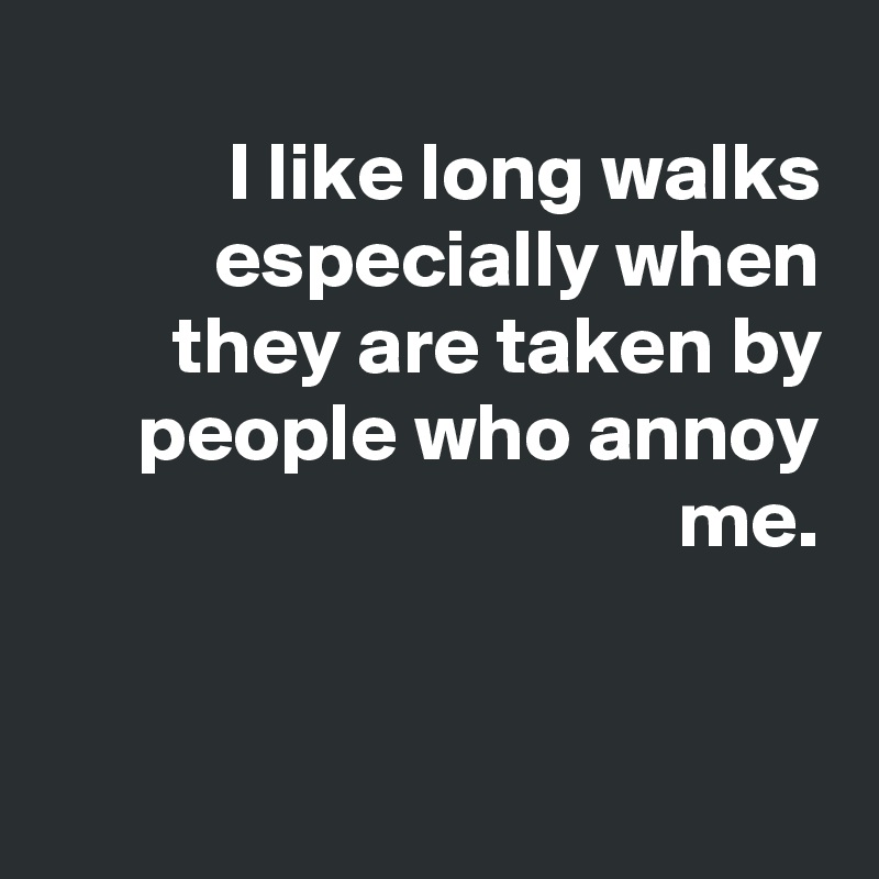 
I like long walks especially when they are taken by people who annoy me.


