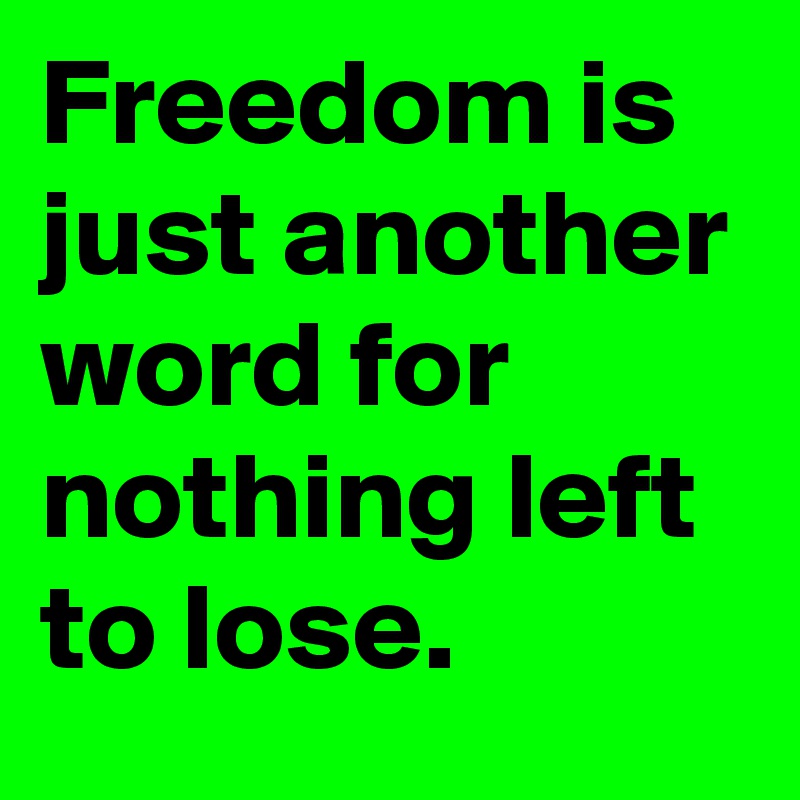 Freedom is just another word for nothing left to lose.