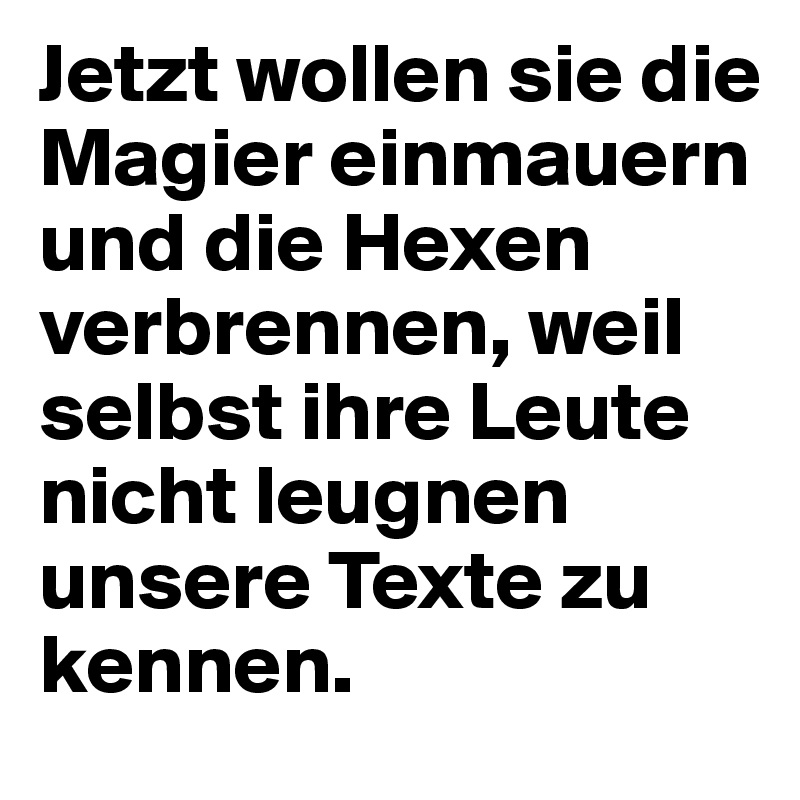 Jetzt wollen sie die Magier einmauern und die Hexen verbrennen, weil selbst ihre Leute nicht leugnen unsere Texte zu kennen. 