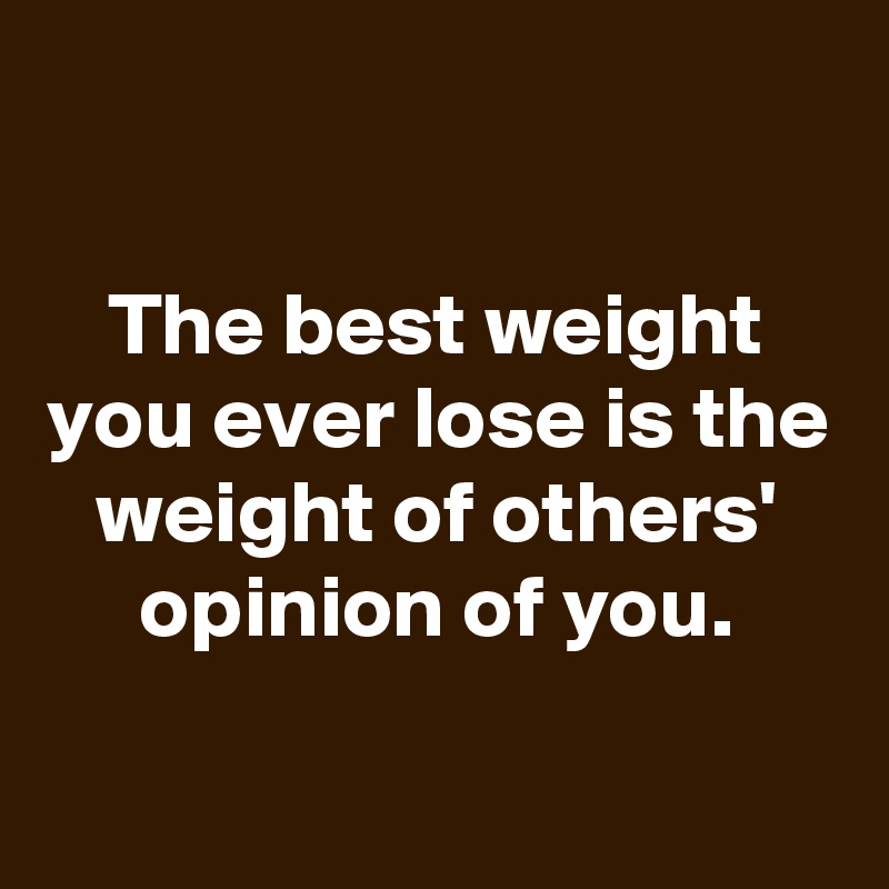 

The best weight you ever lose is the weight of others' opinion of you.

