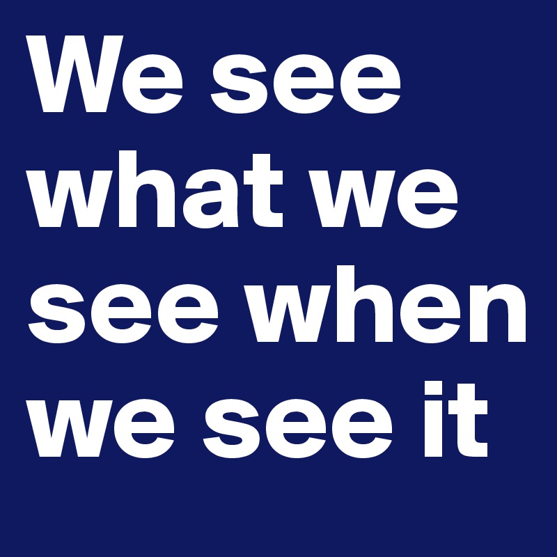 We see what we see when we see it
