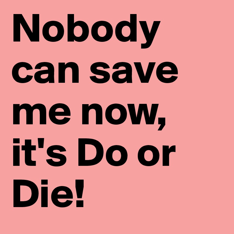 Nobody Can Save Me Now It S Do Or Die Post By Rohi On Boldomatic